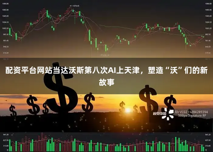 配资平台网站当达沃斯第八次AI上天津，塑造“沃”们的新故事