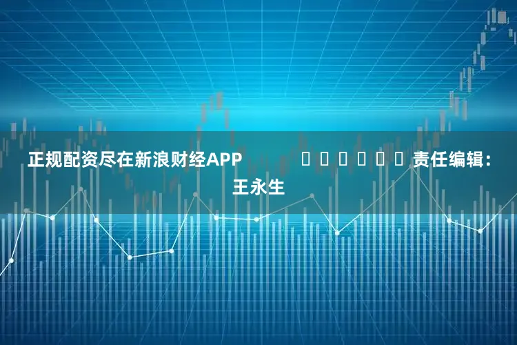 正规配资尽在新浪财经APP            						责任编辑：王永生