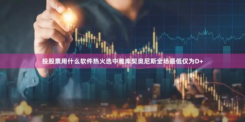 投股票用什么软件热火选中雅库契奥尼斯全场最低仅为D+