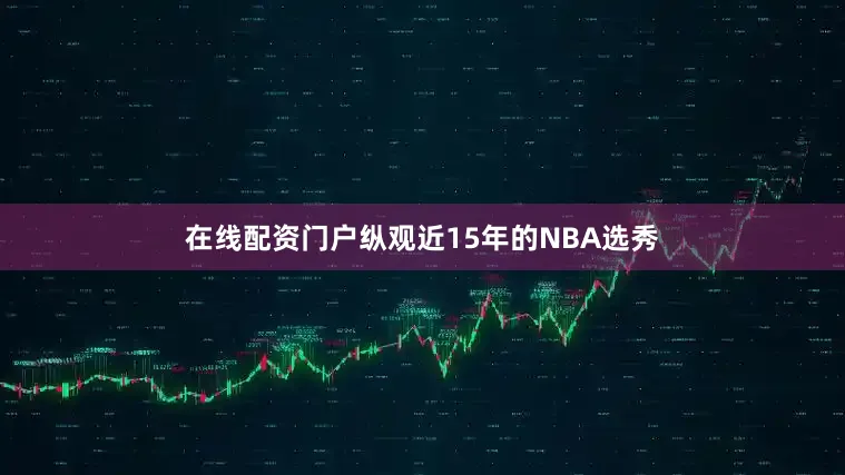在线配资门户纵观近15年的NBA选秀