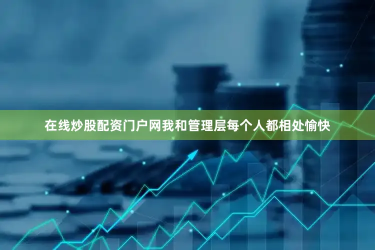 在线炒股配资门户网我和管理层每个人都相处愉快