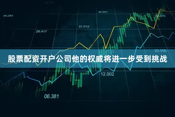 股票配资开户公司他的权威将进一步受到挑战