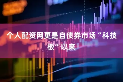 个人配资网更是自债券市场“科技板”以来