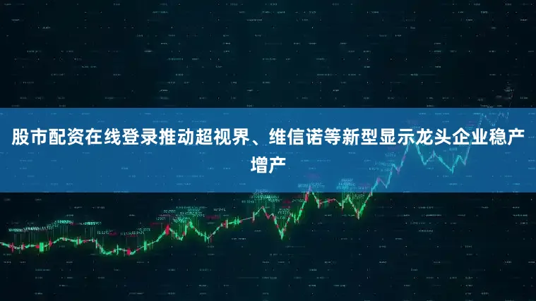 股市配资在线登录推动超视界、维信诺等新型显示龙头企业稳产增产