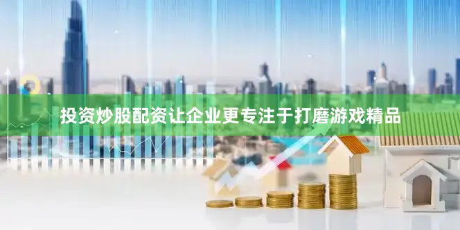 投资炒股配资让企业更专注于打磨游戏精品