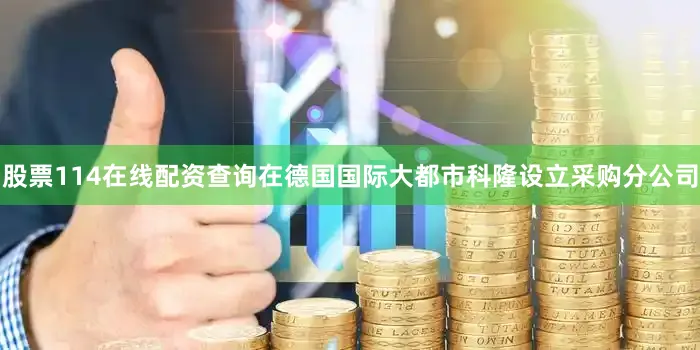 股票114在线配资查询在德国国际大都市科隆设立采购分公司