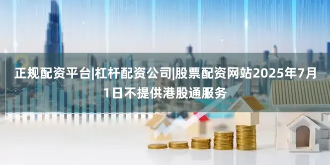 正规配资平台|杠杆配资公司|股票配资网站2025年7月1日不提供港股通服务