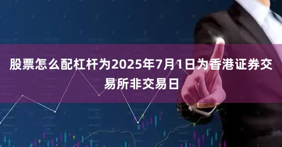 股票怎么配杠杆为2025年7月1日为香港证券交易所非交易日