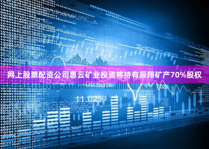 网上股票配资公司惠云矿业投资将持有辰翔矿产70%股权