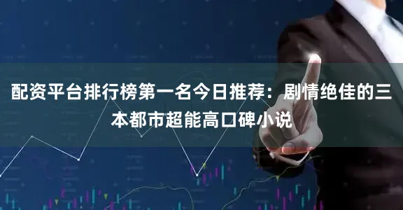 配资平台排行榜第一名今日推荐：剧情绝佳的三本都市超能高口碑小说