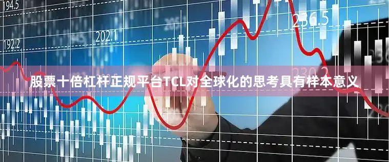 股票十倍杠杆正规平台TCL对全球化的思考具有样本意义