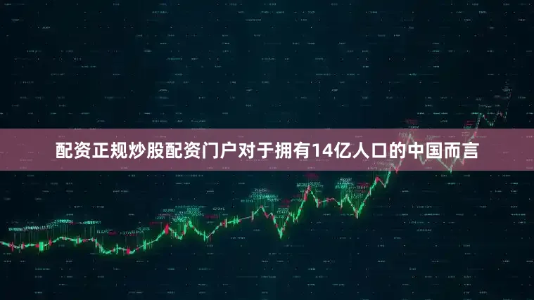 配资正规炒股配资门户对于拥有14亿人口的中国而言