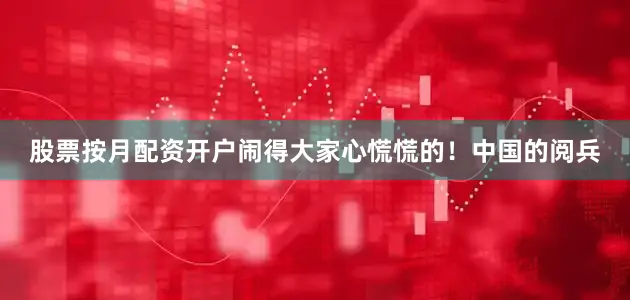股票按月配资开户闹得大家心慌慌的！中国的阅兵