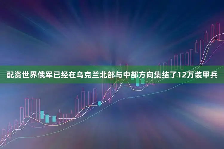 配资世界俄军已经在乌克兰北部与中部方向集结了12万装甲兵