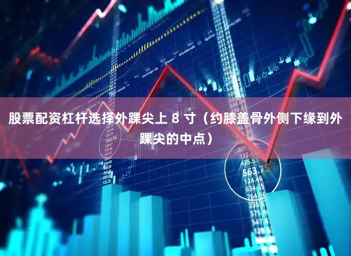 股票配资杠杆选择外踝尖上 8 寸（约膝盖骨外侧下缘到外踝尖的中点）