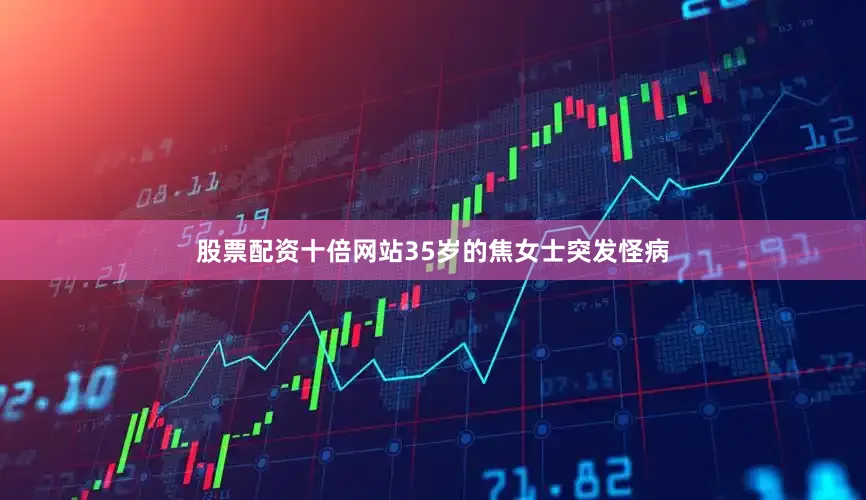 股票配资十倍网站35岁的焦女士突发怪病