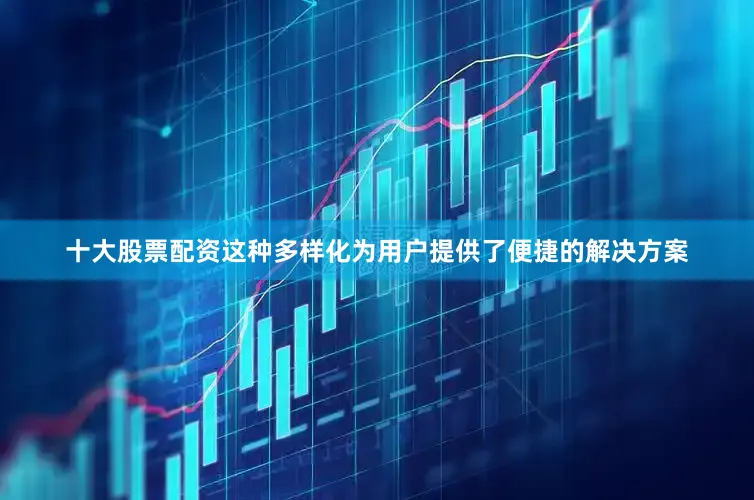 十大股票配资这种多样化为用户提供了便捷的解决方案