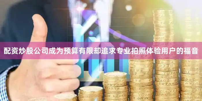 配资炒股公司成为预算有限却追求专业拍照体验用户的福音