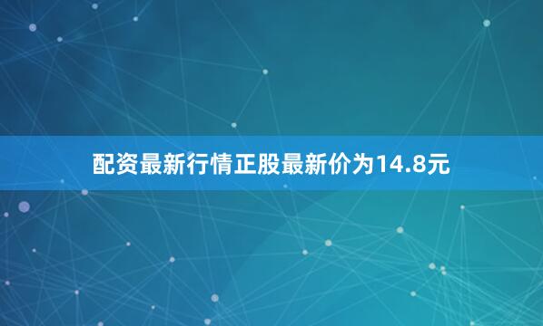 配资最新行情正股最新价为14.8元