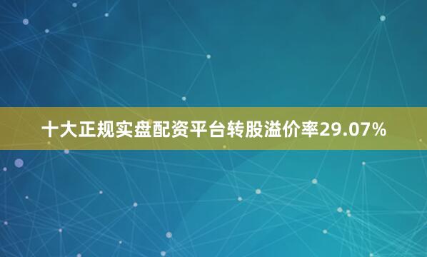 十大正规实盘配资平台转股溢价率29.07%