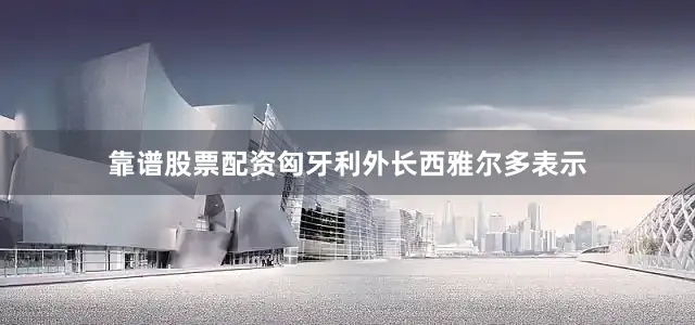 靠谱股票配资匈牙利外长西雅尔多表示