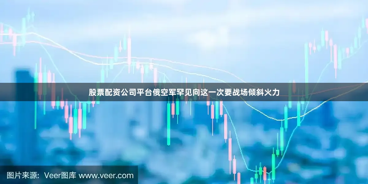 股票配资公司平台俄空军罕见向这一次要战场倾斜火力