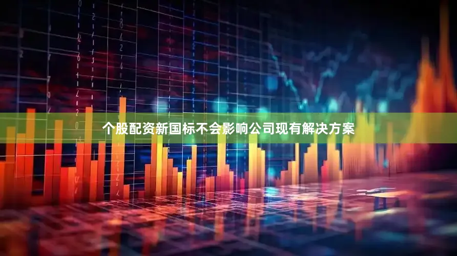 个股配资新国标不会影响公司现有解决方案