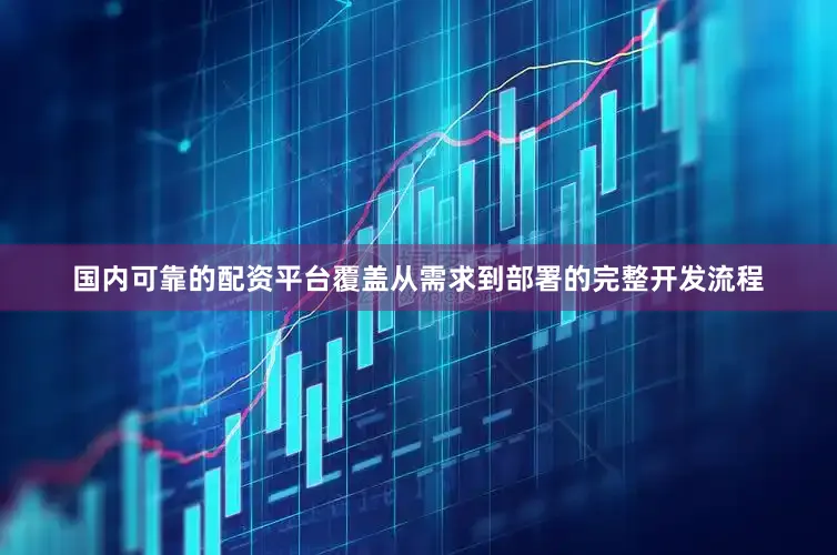 国内可靠的配资平台覆盖从需求到部署的完整开发流程