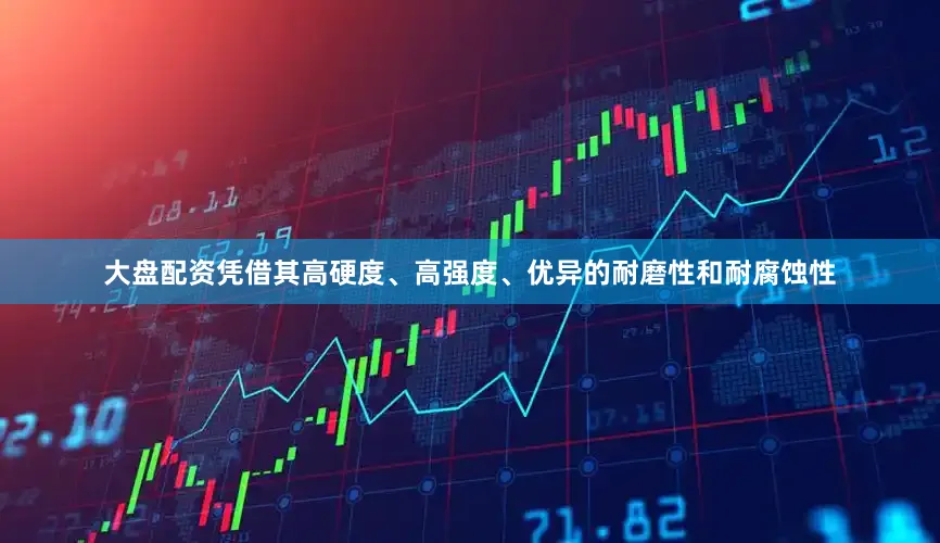 大盘配资凭借其高硬度、高强度、优异的耐磨性和耐腐蚀性