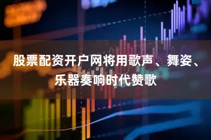 股票配资开户网将用歌声、舞姿、乐器奏响时代赞歌