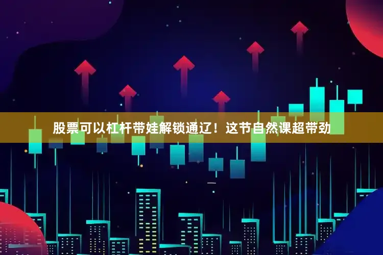 股票可以杠杆带娃解锁通辽！这节自然课超带劲