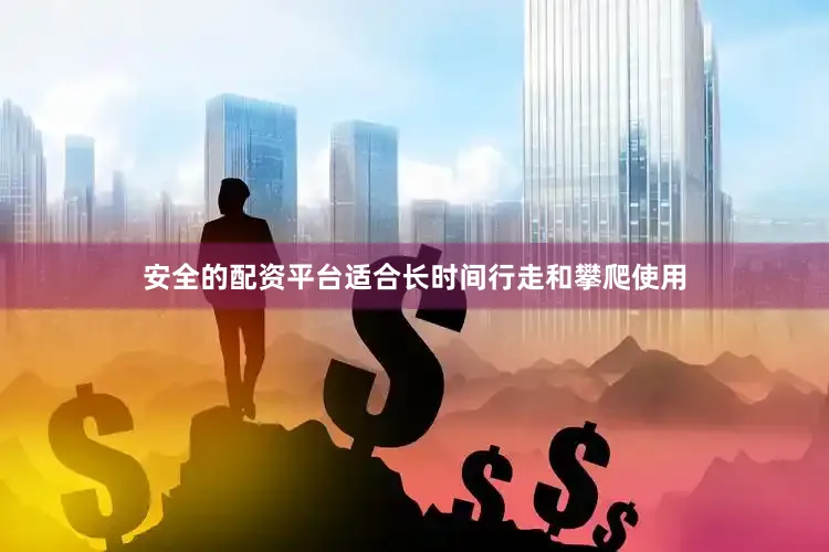 安全的配资平台适合长时间行走和攀爬使用