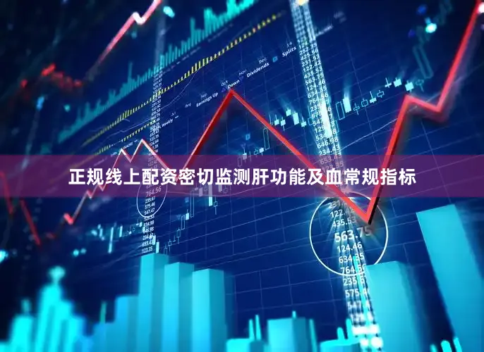 正规线上配资密切监测肝功能及血常规指标