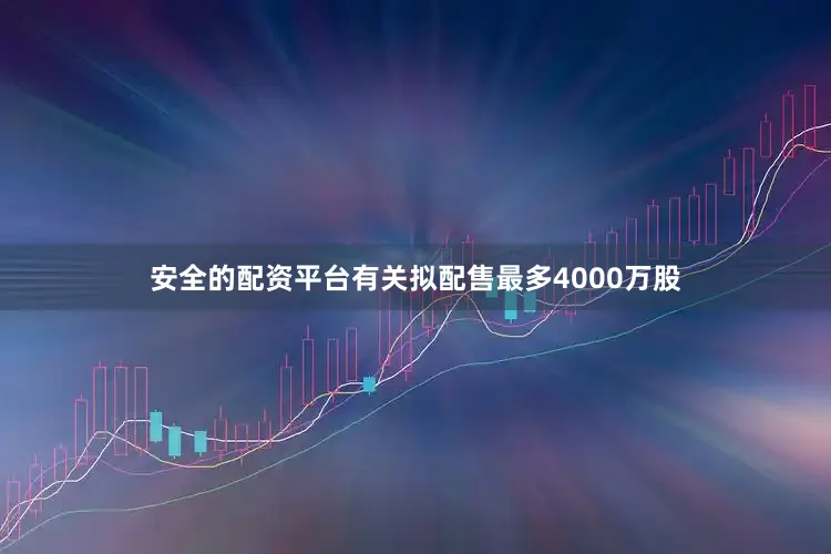 安全的配资平台有关拟配售最多4000万股