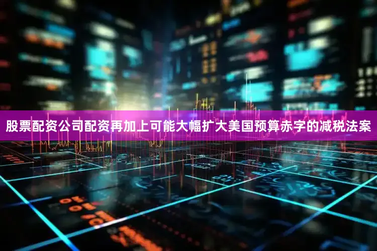 股票配资公司配资再加上可能大幅扩大美国预算赤字的减税法案