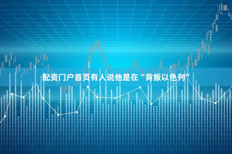 配资门户首页有人说他是在“背叛以色列”