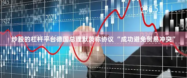 炒股的杠杆平台德国总理默茨称协议 “成功避免贸易冲突”