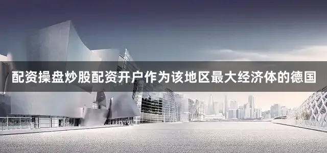 配资操盘炒股配资开户作为该地区最大经济体的德国
