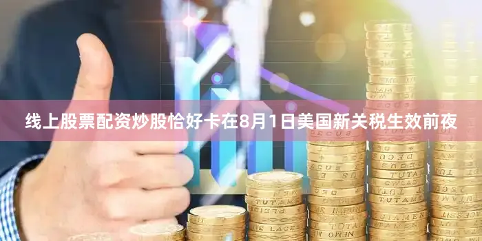 线上股票配资炒股恰好卡在8月1日美国新关税生效前夜