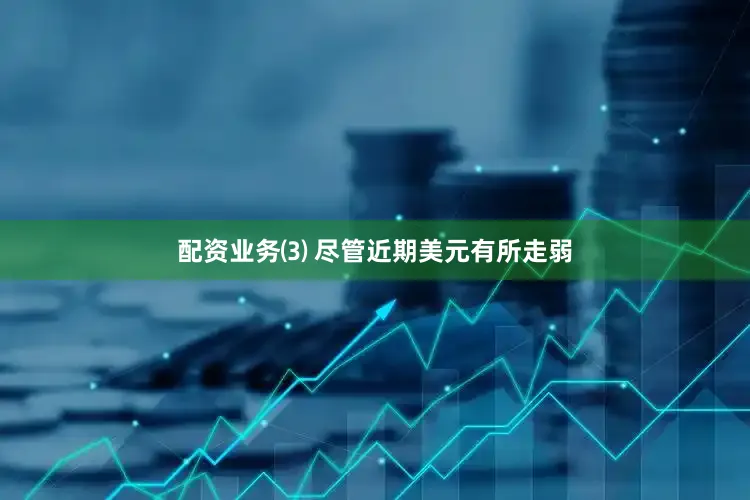 配资业务⑶ 尽管近期美元有所走弱