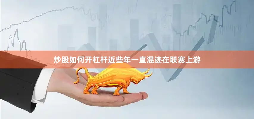 炒股如何开杠杆近些年一直混迹在联赛上游