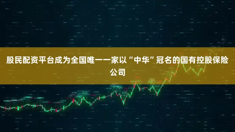 股民配资平台成为全国唯一一家以“中华”冠名的国有控股保险公司