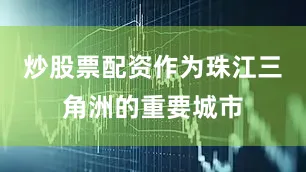 炒股票配资作为珠江三角洲的重要城市