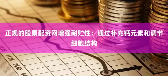 正规的股票配资网增强耐贮性：通过补充钙元素和调节细胞结构