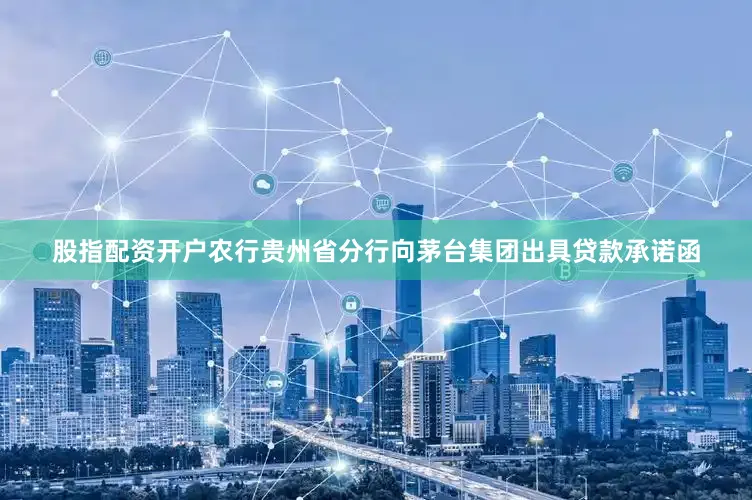 股指配资开户农行贵州省分行向茅台集团出具贷款承诺函