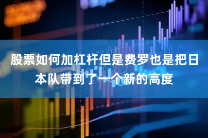 股票如何加杠杆但是费罗也是把日本队带到了一个新的高度