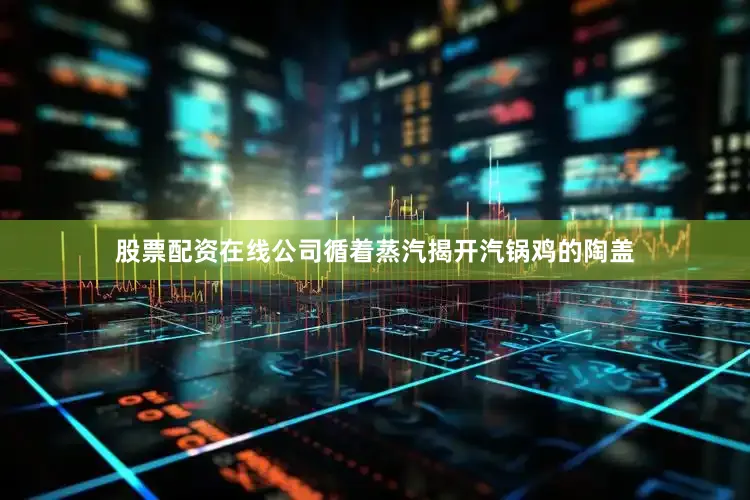 股票配资在线公司循着蒸汽揭开汽锅鸡的陶盖