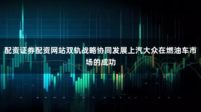 配资证券配资网站双轨战略协同发展上汽大众在燃油车市场的成功
