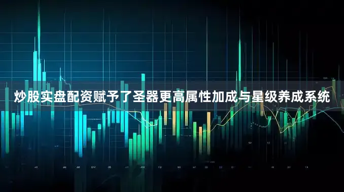 炒股实盘配资赋予了圣器更高属性加成与星级养成系统
