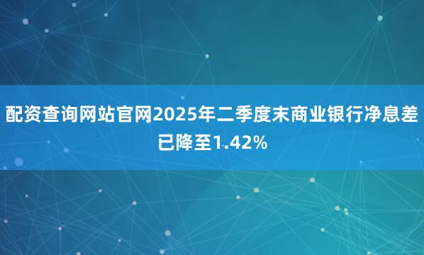 配资查询网站官网2025年二季度末商业银行净息差已降至1.42%